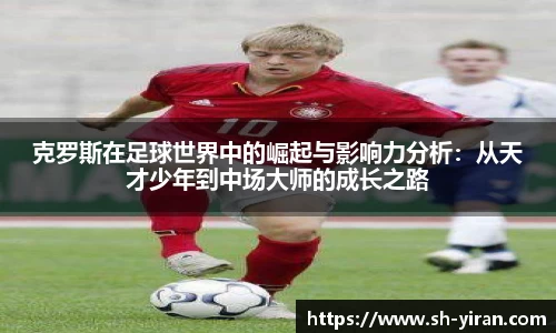 K1体育克罗斯在足球世界中的崛起与影响力分析：从天才少年到中场大师的成长之路