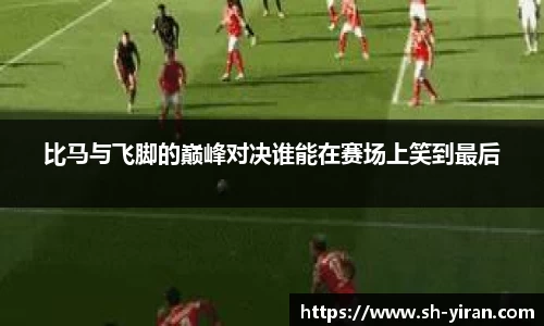 K1体育比马与飞脚的巅峰对决谁能在赛场上笑到最后