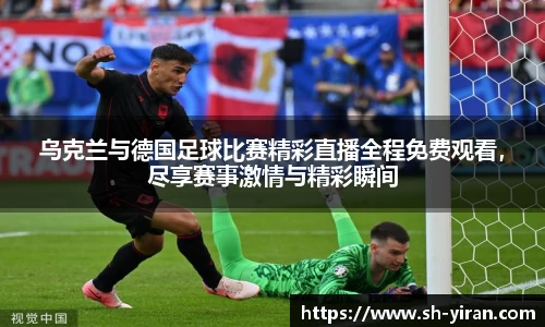 K1体育乌克兰与德国足球比赛精彩直播全程免费观看，尽享赛事激情与精彩瞬间